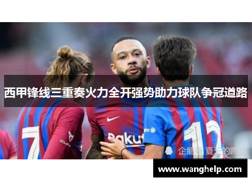 西甲锋线三重奏火力全开强势助力球队争冠道路