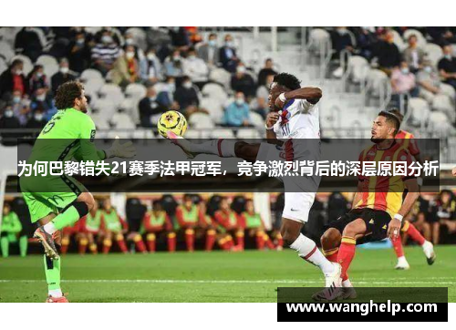 为何巴黎错失21赛季法甲冠军，竞争激烈背后的深层原因分析